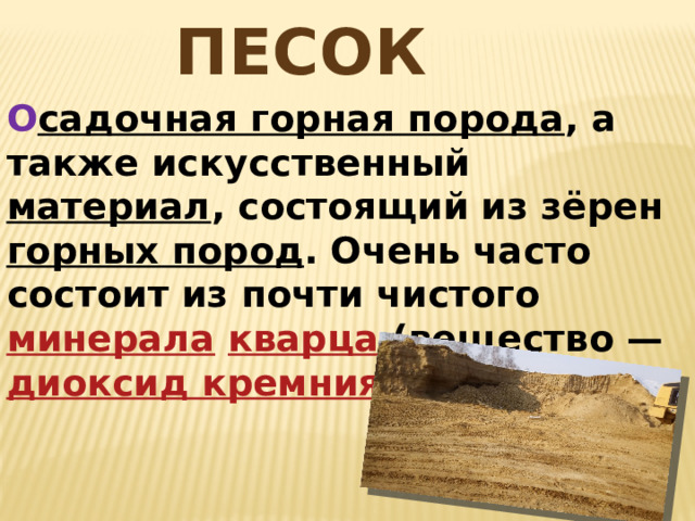 ПЕСОК О садочная горная порода , а также искусственный материал , состоящий из зёрен горных пород . Очень часто состоит из почти чистого минерала  кварца (вещество — диоксид кремния ). 