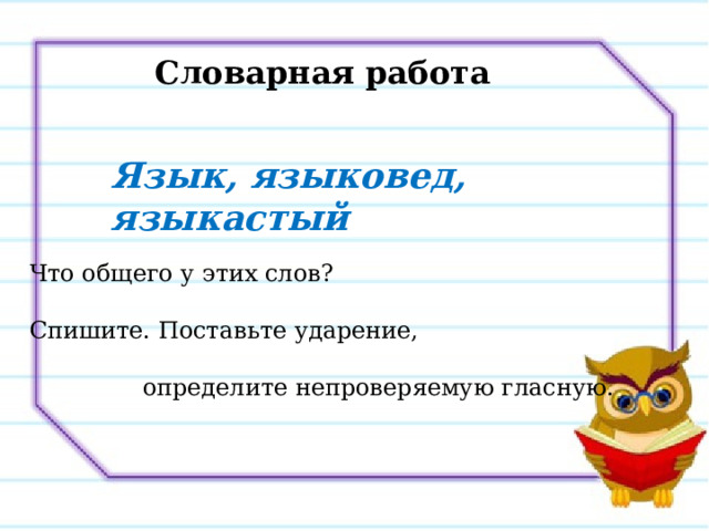 Словарная работа Язык, языковед, языкастый Что общего у этих слов? Спишите. Поставьте ударение,  определите непроверяемую гласную. 