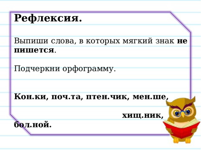 Рефлексия. Выпиши слова, в которых мягкий знак не пишется . Подчеркни орфограмму. Кон.ки, поч.та, птен.чик, мен.ше,   хищ.ник, бол.ной. 