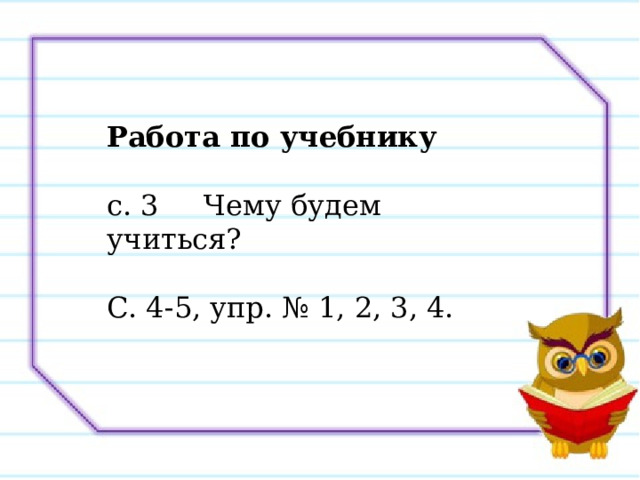 Работа по учебнику  с. 3 Чему будем учиться? С. 4-5, упр. № 1, 2, 3, 4. 