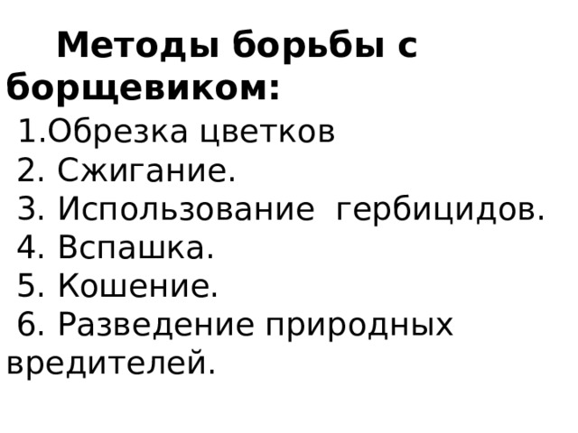  Методы борьбы с борщевиком:   1.Обрезка цветков  2. Сжигание.  3. Использование гербицидов.  4. Вспашка.  5. Кошение.  6. Разведение природных вредителей. 
