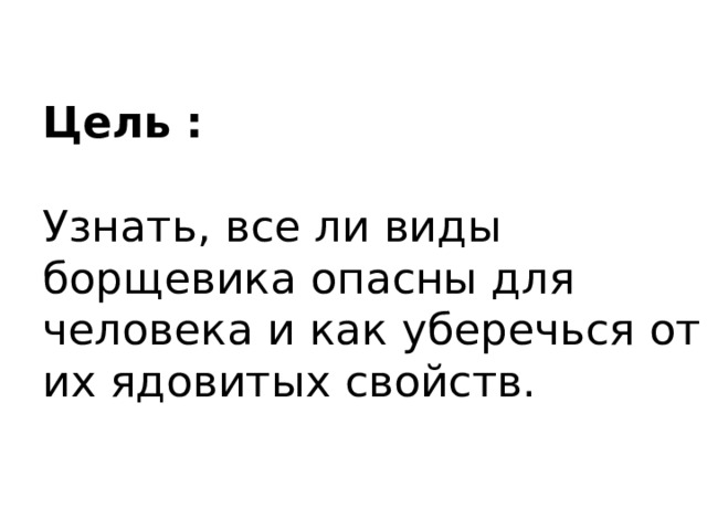 Цель :   Узнать, все ли виды борщевика опасны для человека и как уберечься от их ядовитых свойств.   