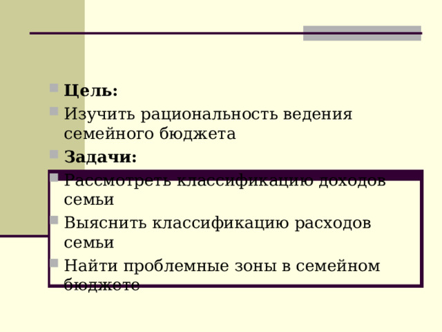 Цель: Изучить рациональность ведения семейного бюджета Задачи: Рассмотреть классификацию доходов семьи Выяснить классификацию расходов семьи Найти проблемные зоны в семейном бюджете   