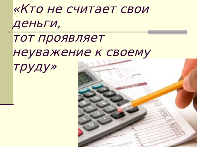   «Кто не считает свои деньги,  тот проявляет неуважение к своему труду»    