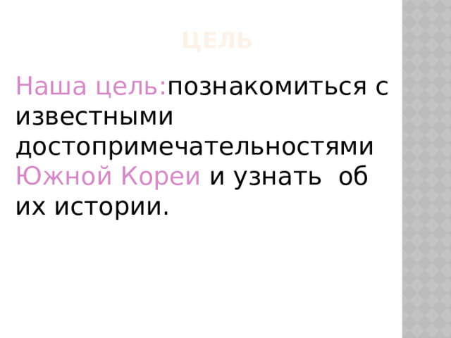  ЦЕЛЬ Наша цель: познакомиться с известными достопримечательностями Южной Кореи и узнать об их истории. 
