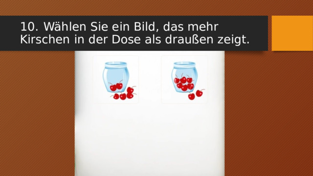 10.  Wählen Sie ein Bild, das mehr Kirschen in der Dose als draußen zeigt. 