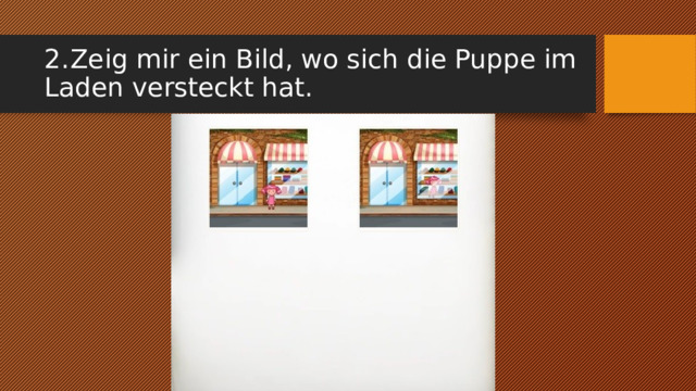 2.  Zeig mir ein Bild, wo sich die Puppe im Laden versteckt hat. 
