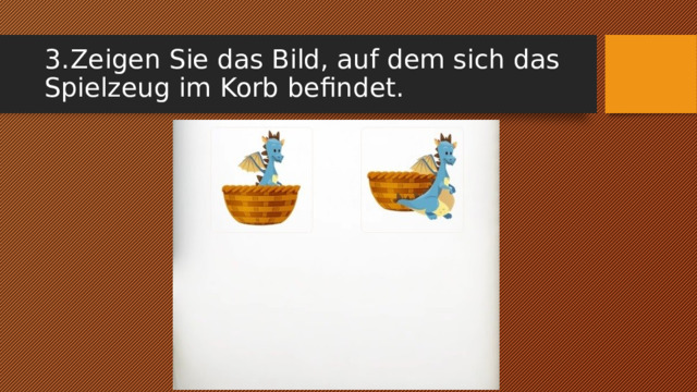 3.  Zeigen Sie das Bild, auf dem sich das Spielzeug im Korb befindet. 