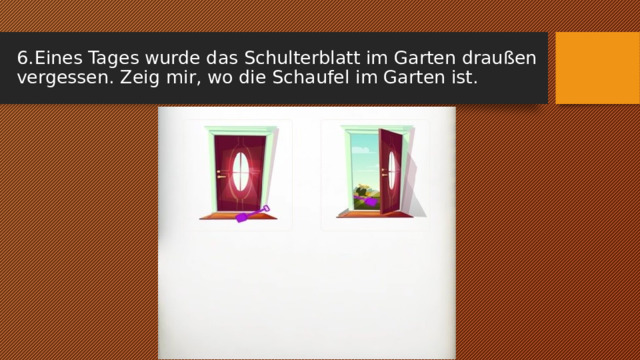 6.  Eines Tages wurde das Schulterblatt im Garten draußen vergessen. Zeig mir, wo die Schaufel im Garten ist. 