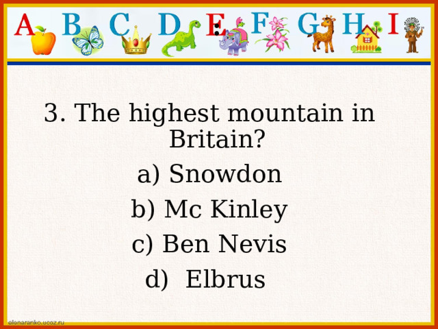 : 3. The highest mountain in Britain? a) Snowdon b) Mc Kinley c) Ben Nevis d) Elbrus 