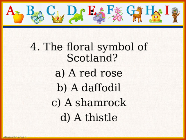 : 4. The floral symbol of Scotland? a) A red rose b) A daffodil c) A shamrock d) A thistle 