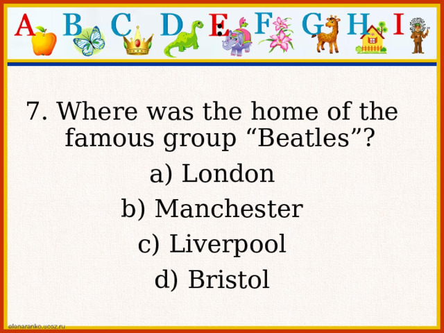 : 7. Where was the home of the famous group “Beatles”? a) London b) Manchester c) Liverpool d) Bristol 