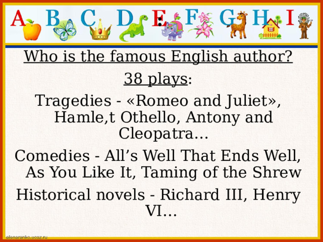 : Who is the famous English author? 38  plays : Tragedies - « Romeo and Juliet » , Hamle,t Othello, Antony and Cleopatra… Comedies - All’s Well That Ends Well, As You Like It, Taming of the Shrew Historical novels - Richard III, Henry VI… 