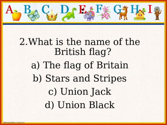 : 2.What is the name of the British flag? a) The flag of Britain b) Stars and Stripes c)  Union Jack d) Union Black 