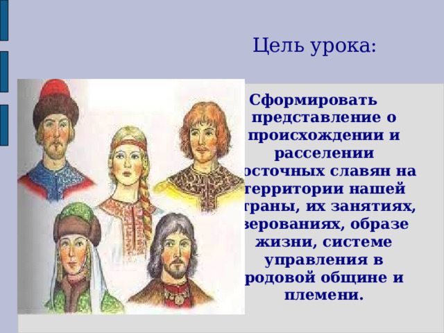 Цель урока: Сформировать представление о происхождении и расселении восточных славян на территории нашей страны, их занятиях, верованиях, образе жизни, системе управления в родовой общине и племени.  