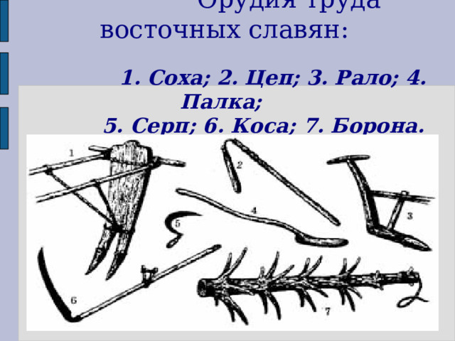  Орудия труда восточных славян:    1. Соха; 2. Цеп; 3. Рало; 4. Палка;  5. Серп; 6. Коса; 7. Борона.    