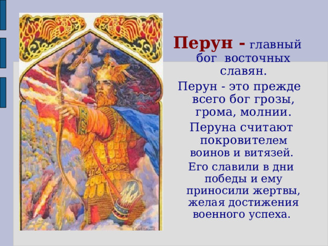 Перун -  г лавный бог восточных славян.  Перун - это прежде всего бог грозы, грома, молнии.  Перуна считают покровите лем воинов и витязей.  Его славили в дни победы и ему приносили жертвы, желая достижения военного успеха.  