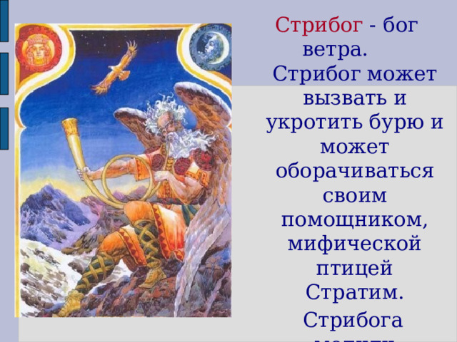 Стрибог  - бог ветра. Стрибог может вызвать и укротить бурю и может оборачиваться своим помощником, мифической птицей Стратим.  Стрибога молили мореплаватели, чтобы он дал «ветра в парус».  