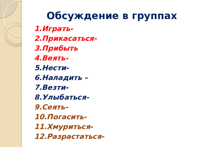  Обсуждение в группах 1.Играть- 2.Прикасаться- 3.Прибыть 4.Веять- 5.Нести- 6.Наладить – 7.Везти- 8.Улыбаться- 9.Сеять- 10.Погасить- 11.Хмуриться- 12.Разрастаться- 