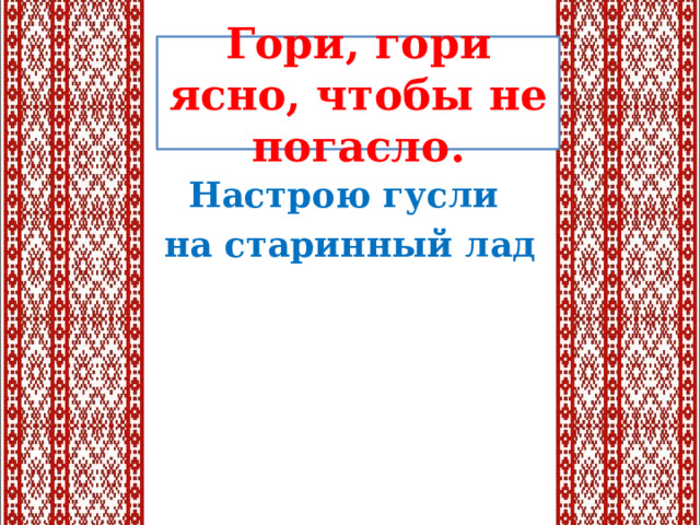 Гори, гори ясно, чтобы не погасло. Настрою гусли на старинный лад 