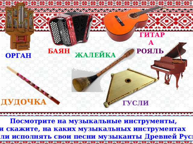 ГИТАРА БАЯН РОЯЛЬ  ЖАЛЕЙКА  ОРГАН ДУДОЧКА ГУСЛИ Посмотрите на музыкальные инструменты, и скажите, на каких музыкальных инструментах могли исполнять свои песни музыканты Древней Руси? 