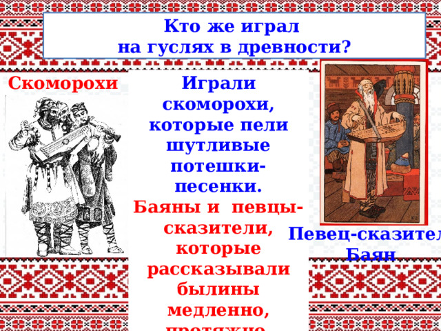 Кто же играл на гуслях в древности? Играли скоморохи, которые пели шутливые потешки-песенки. Скоморохи Баяны и певцы-сказители, которые рассказывали былины медленно, протяжно, нараспев. Певец-сказитель Баян 
