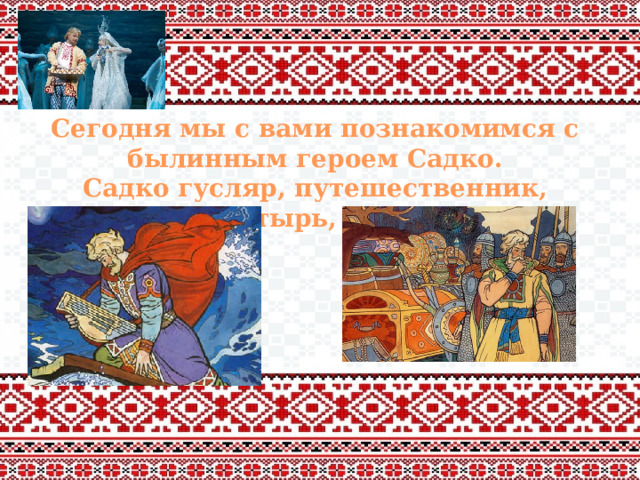 Сегодня мы с вами познакомимся с былинным героем Садко. Садко гусляр, путешественник, богатырь, купец. 