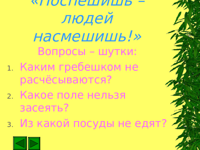 «Поспешишь – людей насмешишь!» Вопросы – шутки: Каким гребешком не расчёсываются? Какое поле нельзя засеять? Из какой посуды не едят? 
