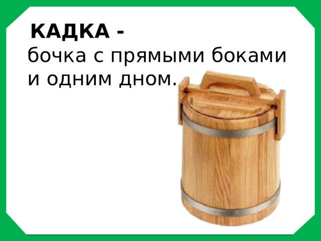 КАДКА - бочка с прямыми боками и одним дном.   