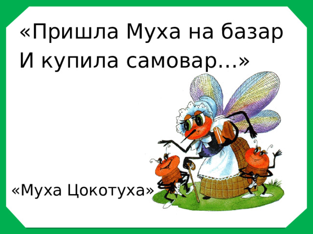 «Пришла Муха на базар И купила самовар…»     «Муха Цокотуха» 