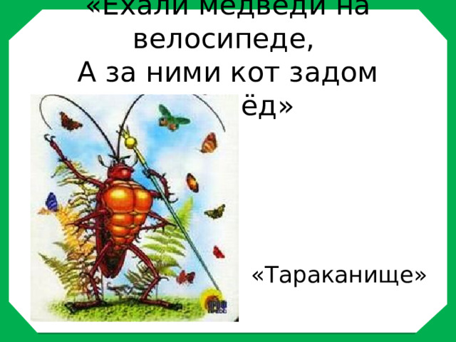 «Ехали медведи на велосипеде,  А за ними кот задом наперёд»   «Тараканище» 