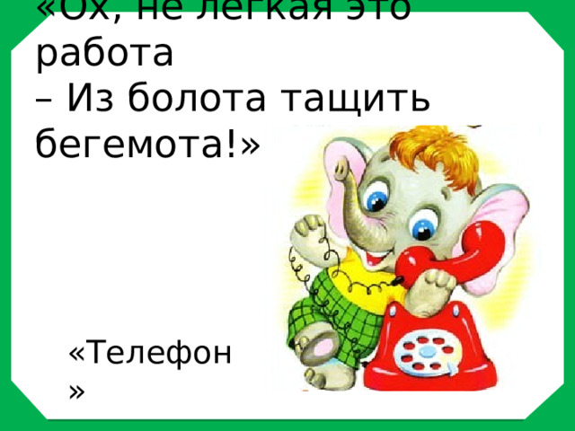 «Ох, не легкая это работа  – Из болота тащить бегемота!»   «Телефон» 