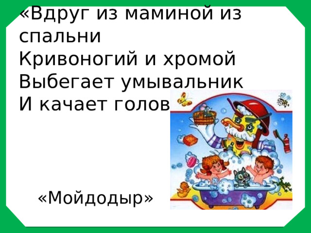 «Вдруг из маминой из спальни  Кривоногий и хромой  Выбегает умывальник  И качает головой»   «Мойдодыр» 