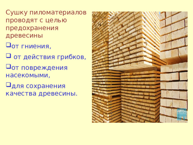 Сушку пиломатериалов проводят с целью предохранения древесины от гниения,  от действия грибков, от повреждения  насекомыми, для сохранения качества древесины. 