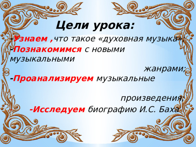 Цели урока: - Узнаем , что такое «духовная музыка»; - Познакомимся с новыми музыкальными  жанрами; - Проанализируем  музыкальные  произведения;  -Исследуем  биографию И.С. Баха 