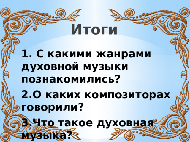 Итоги 1. С какими жанрами духовной музыки познакомились? 2.О каких композиторах говорили? 3.Что такое духовная музыка? 