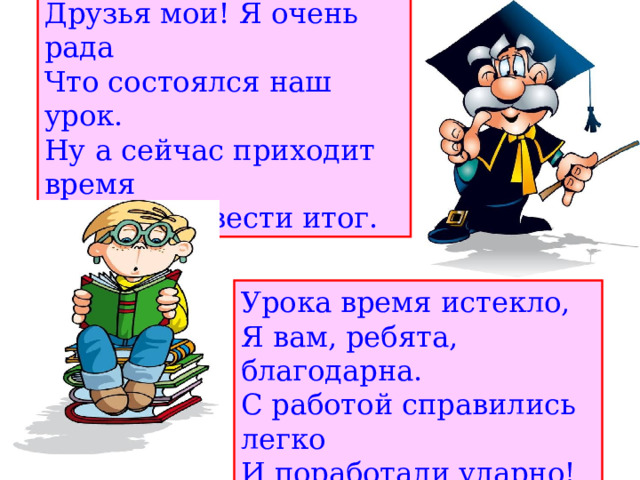 Друзья мои! Я очень рада Что состоялся наш урок. Ну а сейчас приходит время Работе подвести итог. Урока время истекло, Я вам, ребята, благодарна. С работой справились легко И поработали ударно! 