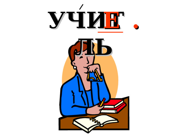 УЧИТ . ЛЬ Е 