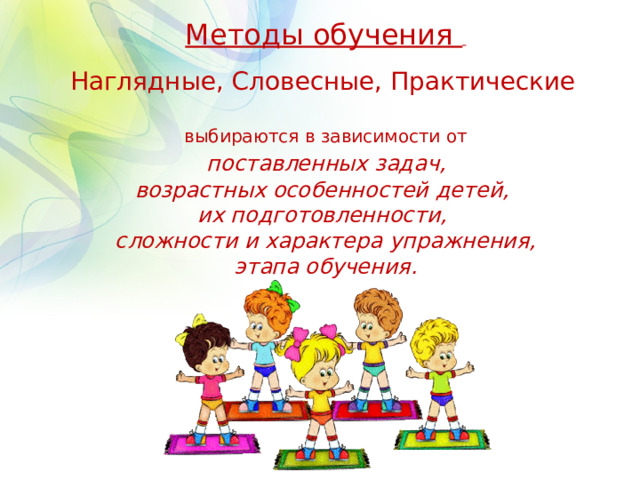 Методы обучения    Наглядные, Словесные, Практические    выбираются в зависимости от   поставленных задач,  возрастных особенностей детей,  их подготовленности,  сложности и характера упражнения,  этапа обучения.       