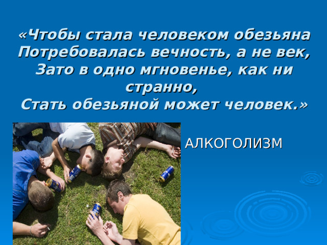 «Чтобы стала человеком обезьяна  Потребовалась вечность, а не век,  Зато в одно мгновенье, как ни странно,  Стать обезьяной может человек.» АЛКОГОЛИЗМ  