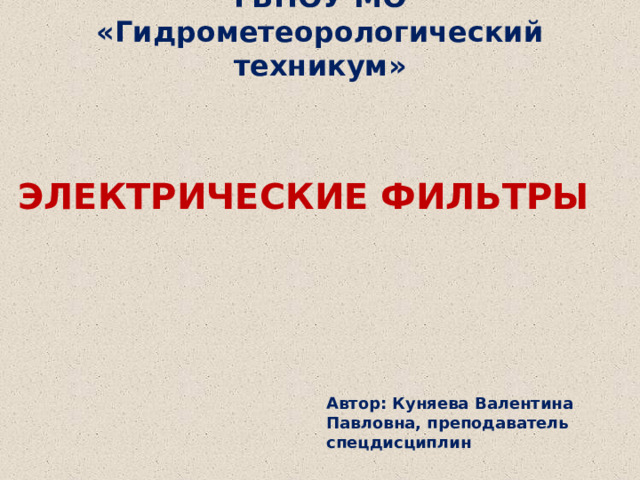 ГБПОУ МО «Гидрометеорологический техникум» ЭЛЕКТРИЧЕСКИЕ ФИЛЬТРЫ Автор: Куняева Валентина Павловна, преподаватель спецдисциплин 