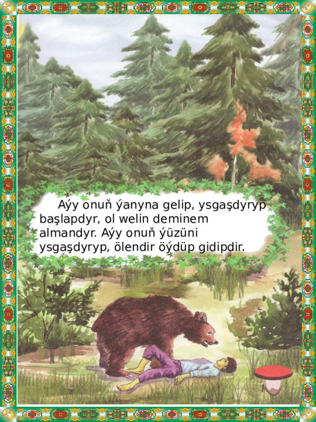   Aýy onuň ýanyna gelip, ysgaşdyryp başlapdyr, ol welin deminem almandyr. Aýy onuň ýüzüni ysgaşdyryp, ölendir öýdüp gidipdir. 