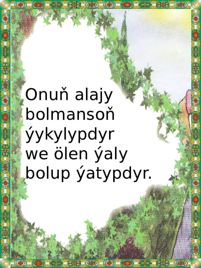 Onuň alajy bolmansoň ýykylypdyr  we ölen ýaly bolup ýatypdyr. 