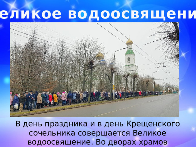 Великое водоосвящение В день праздника и в день Крещенского сочельника совершается Великое водоосвящение. Во дворах храмов тянутся длинные очереди за святой водой. 