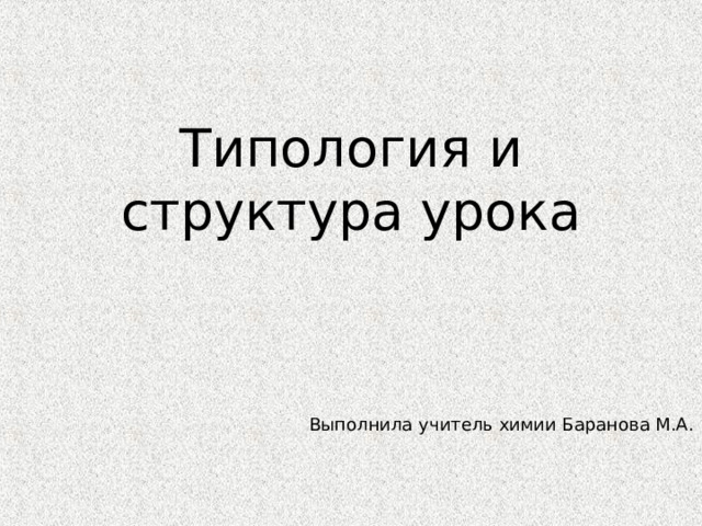 Типология и структура урока Выполнила учитель химии Баранова М.А. 