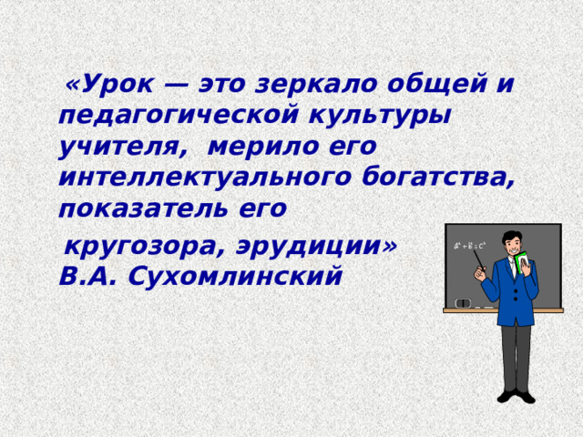  «Урок — это зеркало общей и педагогической культуры учителя, мерило его интеллектуального богатства, показатель его  кругозора, эрудиции»  В.А. Сухомлинский 