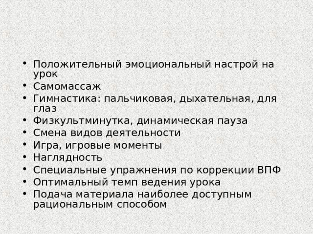 Положительный эмоциональный настрой на урок Самомассаж Гимнастика: пальчиковая, дыхательная, для глаз Физкультминутка, динамическая пауза Смена видов деятельности Игра, игровые моменты Наглядность Специальные упражнения по коррекции ВПФ Оптимальный темп ведения урока Подача материала наиболее доступным рациональным способом        