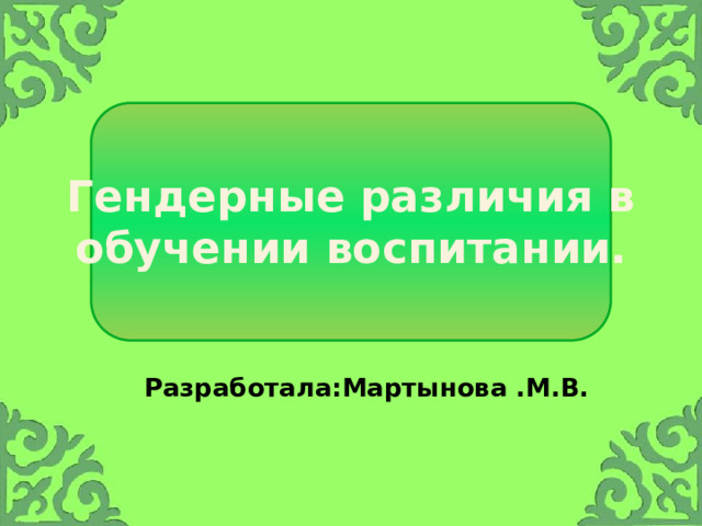 Гендерные различия в обучении воспитании. Разработала:Мартынова .М.В. 