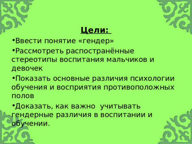 Цели: Ввести понятие «гендер» Рассмотреть распостранённые стереотипы воспитания мальчиков и девочек Показать основные различия психологии обучения и восприятия противоположных полов Доказать, как важно учитывать гендерные различия в воспитании и обучении. 