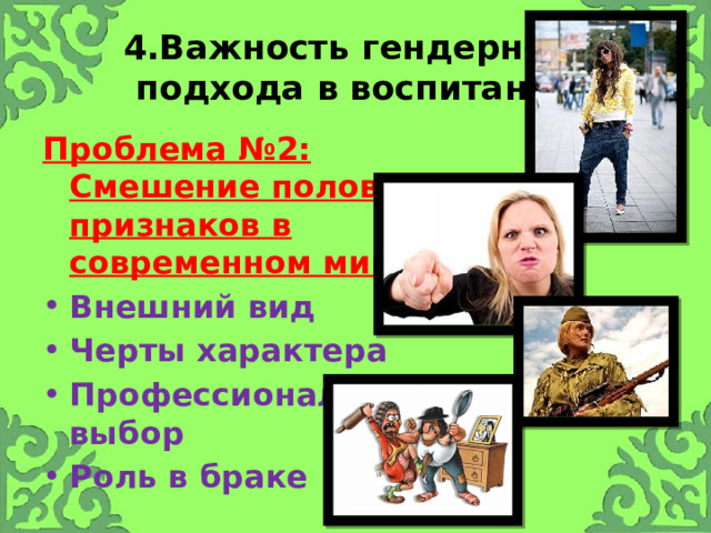 4.Важность гендерного подхода в воспитании Проблема №2: Смешение половых признаков в современном мире Внешний вид Черты характера Профессиональный выбор Роль в браке 